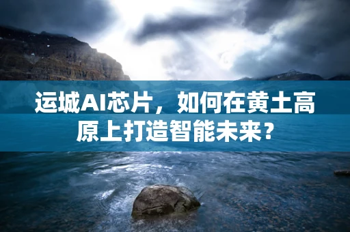 运城AI芯片，如何在黄土高原上打造智能未来？
