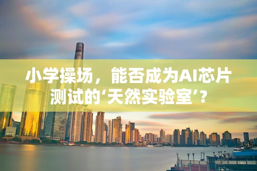 小学操场，能否成为AI芯片测试的‘天然实验室’？
