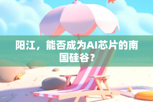 阳江，能否成为AI芯片的南国硅谷？