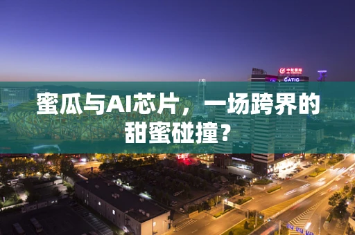 蜜瓜与AI芯片，一场跨界的甜蜜碰撞？