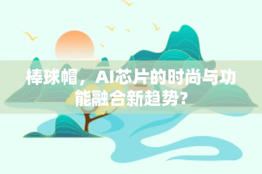 棒球帽，AI芯片的时尚与功能融合新趋势？