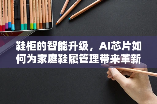 鞋柜的智能升级，AI芯片如何为家庭鞋履管理带来革新？