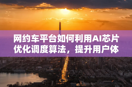 网约车平台如何利用AI芯片优化调度算法，提升用户体验？
