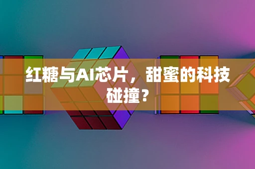 红糖与AI芯片，甜蜜的科技碰撞？