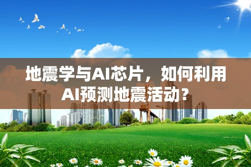 地震学与AI芯片，如何利用AI预测地震活动？