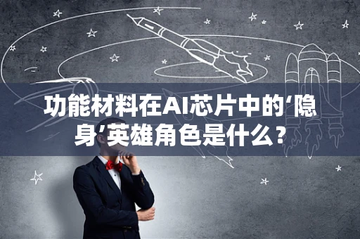 功能材料在AI芯片中的‘隐身’英雄角色是什么？