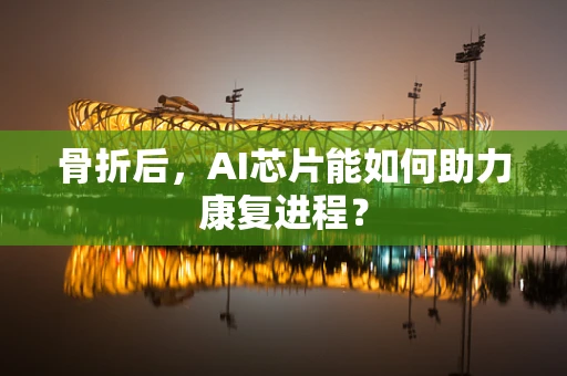 骨折后，AI芯片能如何助力康复进程？