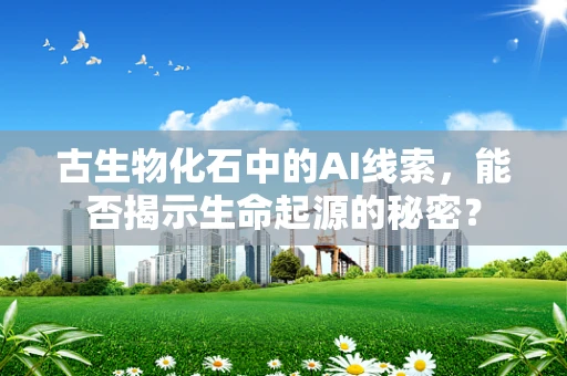 古生物化石中的AI线索，能否揭示生命起源的秘密？