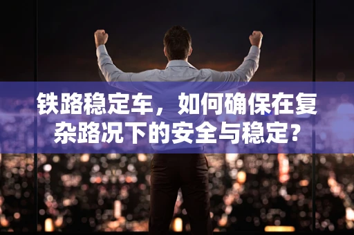 铁路稳定车，如何确保在复杂路况下的安全与稳定？