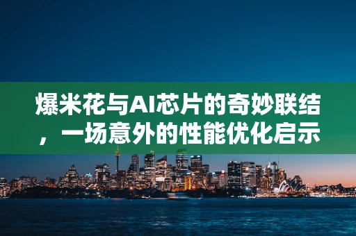 爆米花与AI芯片的奇妙联结，一场意外的性能优化启示