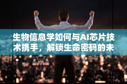 生物信息学如何与AI芯片技术携手，解锁生命密码的未来？