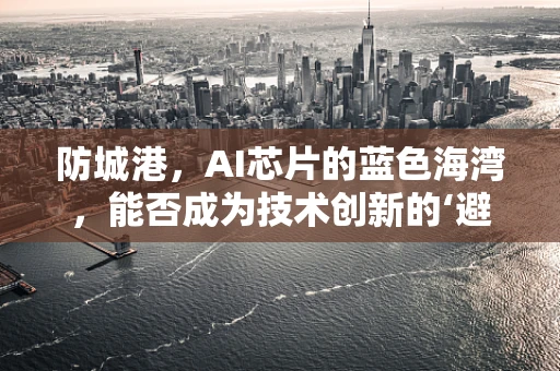 防城港，AI芯片的蓝色海湾，能否成为技术创新的‘避风港’？