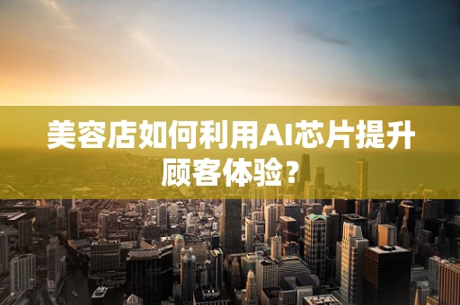 美容店如何利用AI芯片提升顾客体验？