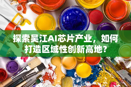 探索吴江AI芯片产业，如何打造区域性创新高地？