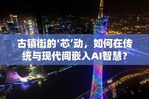 古镇街的‘芯’动，如何在传统与现代间嵌入AI智慧？