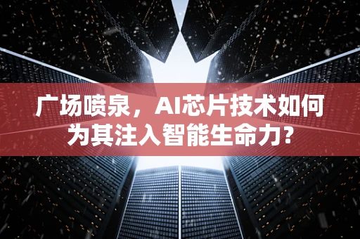 广场喷泉，AI芯片技术如何为其注入智能生命力？