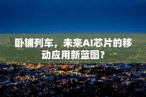 卧铺列车，未来AI芯片的移动应用新蓝图？