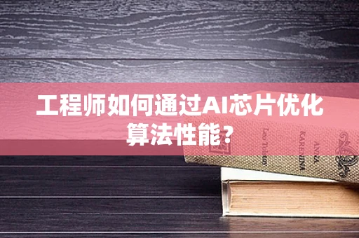 工程师如何通过AI芯片优化算法性能？
