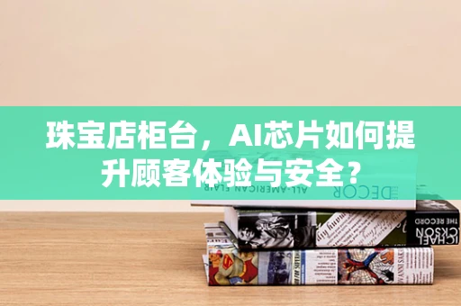 珠宝店柜台，AI芯片如何提升顾客体验与安全？