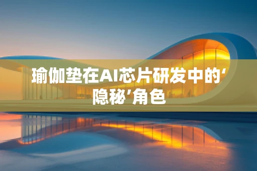 瑜伽垫在AI芯片研发中的‘隐秘’角色