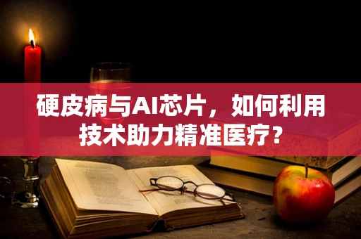 硬皮病与AI芯片，如何利用技术助力精准医疗？