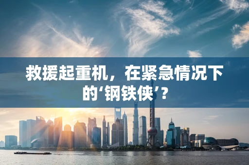 救援起重机，在紧急情况下的‘钢铁侠’？