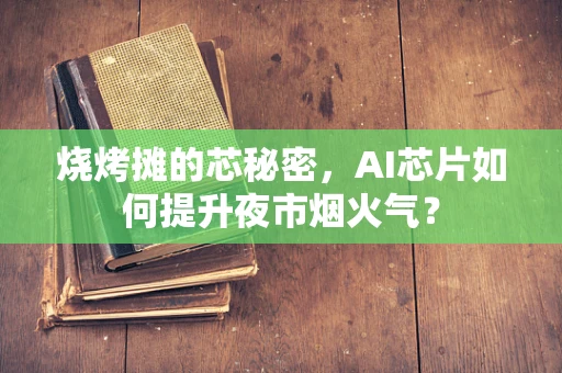 烧烤摊的芯秘密，AI芯片如何提升夜市烟火气？