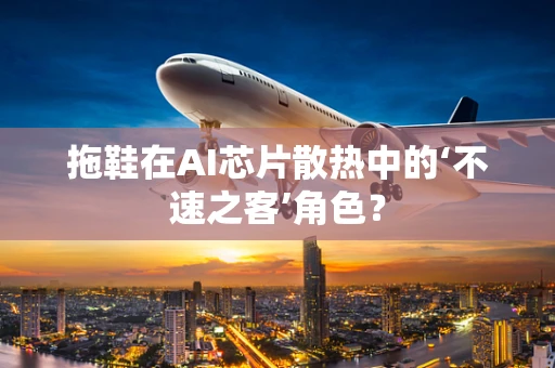 拖鞋在AI芯片散热中的‘不速之客’角色？