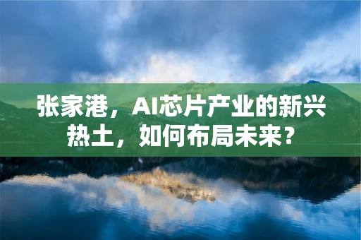 张家港，AI芯片产业的新兴热土，如何布局未来？