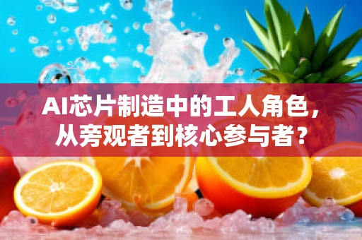 AI芯片制造中的工人角色，从旁观者到核心参与者？