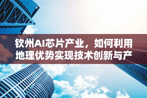 钦州AI芯片产业，如何利用地理优势实现技术创新与产业升级？