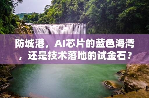 防城港，AI芯片的蓝色海湾，还是技术落地的试金石？