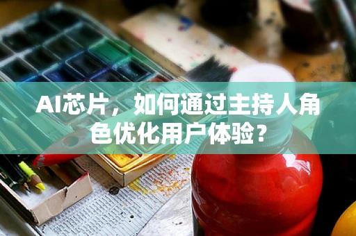 AI芯片，如何通过主持人角色优化用户体验？