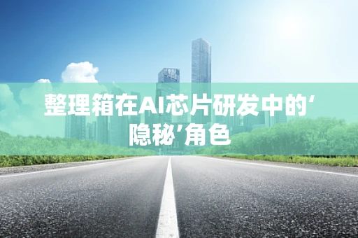 整理箱在AI芯片研发中的‘隐秘’角色