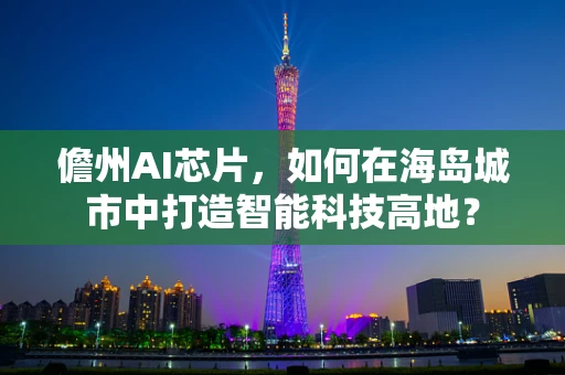 儋州AI芯片，如何在海岛城市中打造智能科技高地？