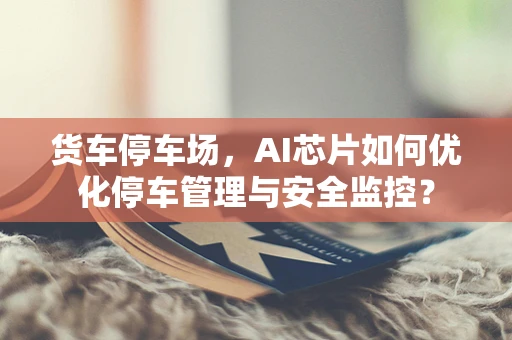 货车停车场，AI芯片如何优化停车管理与安全监控？