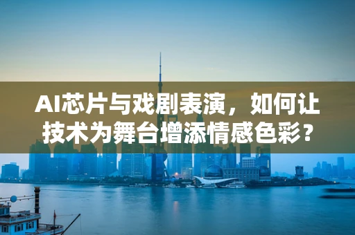 AI芯片与戏剧表演，如何让技术为舞台增添情感色彩？
