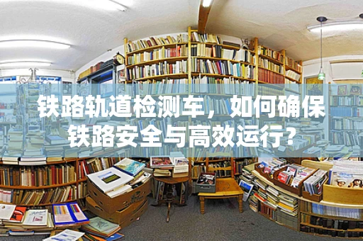 铁路轨道检测车，如何确保铁路安全与高效运行？
