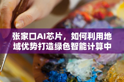 张家口AI芯片，如何利用地域优势打造绿色智能计算中心？