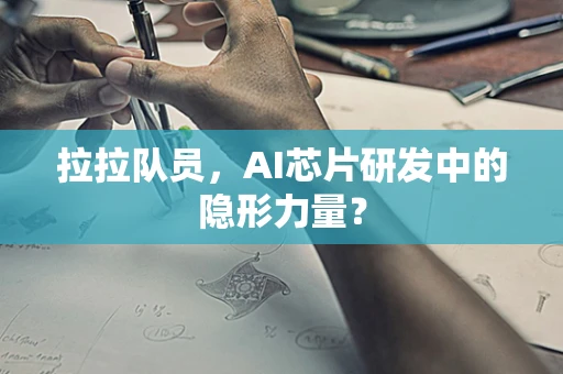 拉拉队员，AI芯片研发中的隐形力量？
