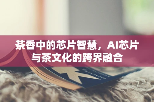 茶香中的芯片智慧，AI芯片与茶文化的跨界融合