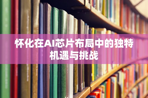 怀化在AI芯片布局中的独特机遇与挑战