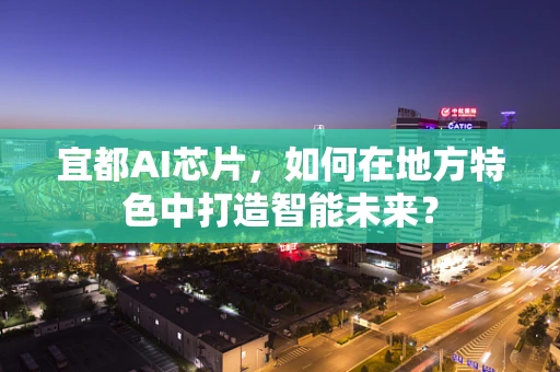 宜都AI芯片，如何在地方特色中打造智能未来？