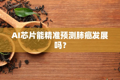 AI芯片能精准预测肺癌发展吗？