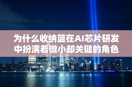 为什么收纳篮在AI芯片研发中扮演着微小却关键的角色？