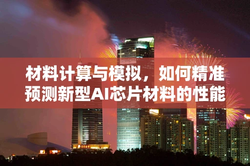 材料计算与模拟，如何精准预测新型AI芯片材料的性能？