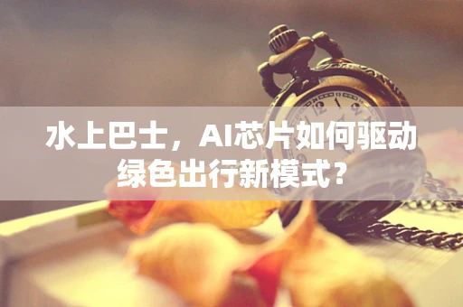水上巴士，AI芯片如何驱动绿色出行新模式？