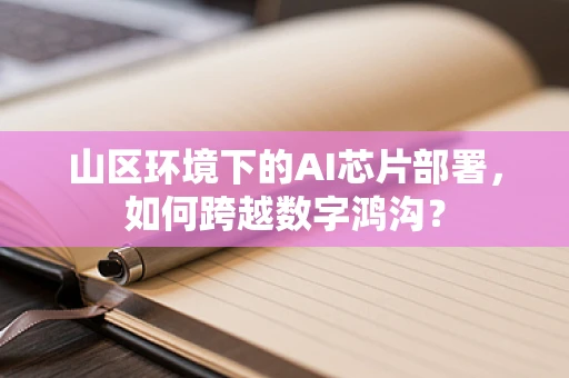 山区环境下的AI芯片部署，如何跨越数字鸿沟？