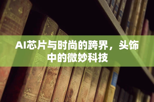 AI芯片与时尚的跨界，头饰中的微妙科技