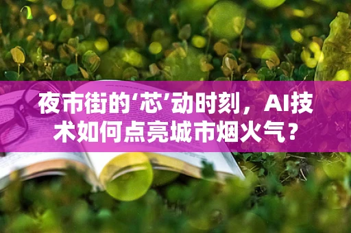 夜市街的‘芯’动时刻，AI技术如何点亮城市烟火气？
